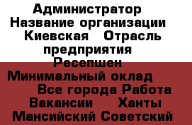 Администратор › Название организации ­ Киевская › Отрасль предприятия ­ Ресепшен › Минимальный оклад ­ 25 000 - Все города Работа » Вакансии   . Ханты-Мансийский,Советский г.